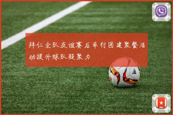 拜仁全队友谊赛后举行团建聚餐活动提升球队凝聚力