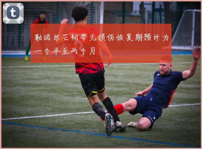 勒诺尔芒韧带无损伤恢复期预计为一个半至两个月