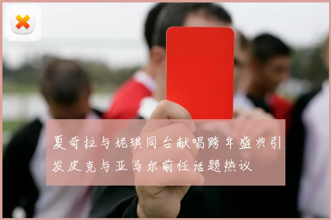 夏奇拉与妮琪同台献唱跨年盛典引发皮克与亚马尔前任话题热议