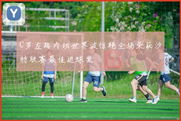 C罗左路内切世界波惊艳全场荣获沙特联赛最佳进球奖