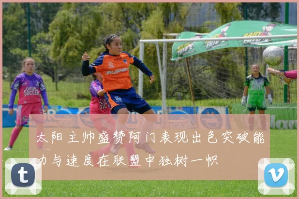太阳主帅盛赞阿门表现出色突破能力与速度在联盟中独树一帜