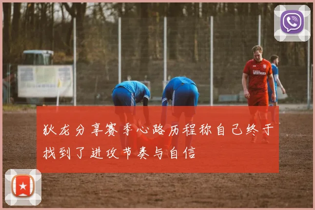 狄龙分享赛季心路历程称自己终于找到了进攻节奏与自信