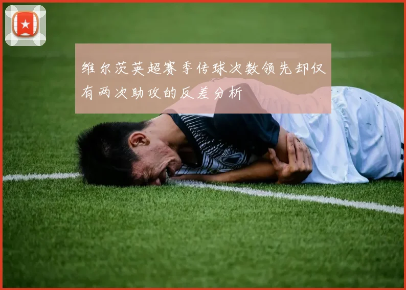 维尔茨英超赛季传球次数领先却仅有两次助攻的反差分析