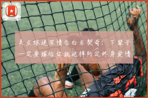 美女球迷深情告白东契奇：下辈子一定要嫁给你就这样约定终身爱情