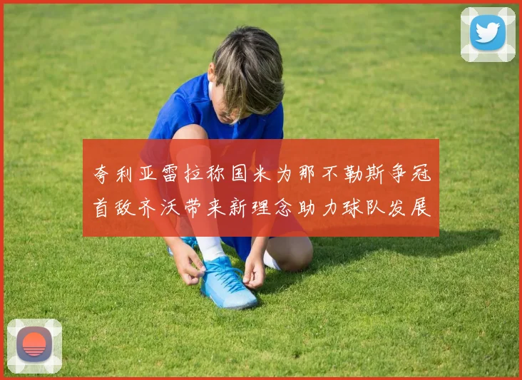 夸利亚雷拉称国米为那不勒斯争冠首敌齐沃带来新理念助力球队发展