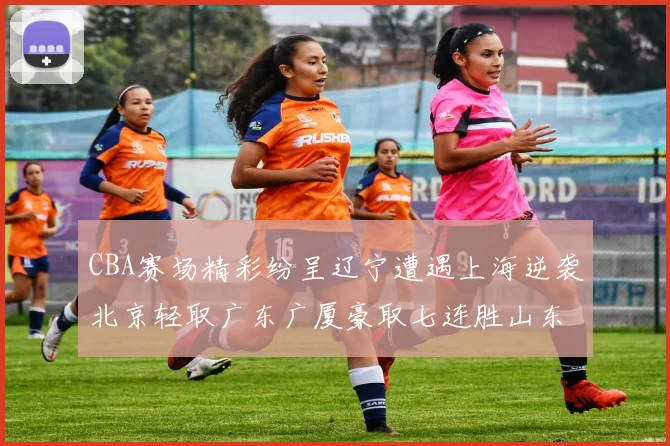 CBA赛场精彩纷呈辽宁遭遇上海逆袭北京轻取广东广厦豪取七连胜山东战胜新疆