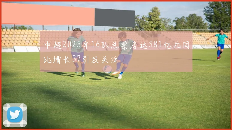 中超2025年16队总票房达581亿元同比增长37引发关注