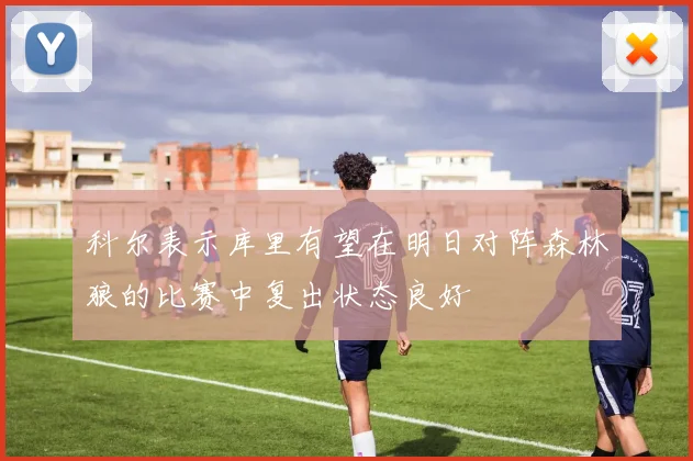 科尔表示库里有望在明日对阵森林狼的比赛中复出状态良好