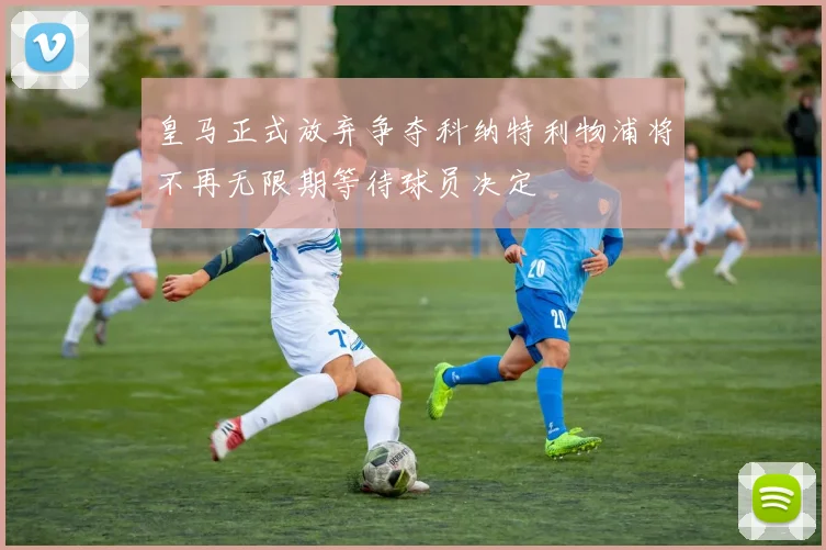 皇马正式放弃争夺科纳特利物浦将不再无限期等待球员决定