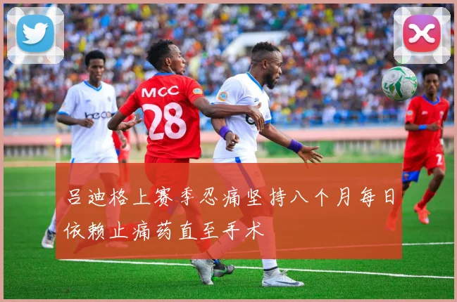 吕迪格上赛季忍痛坚持八个月每日依赖止痛药直至手术