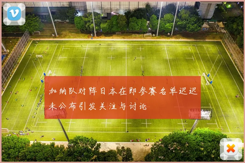 加纳队对阵日本在即参赛名单迟迟未公布引发关注与讨论