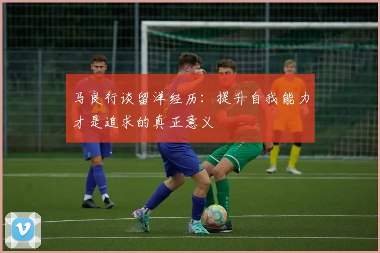 马良行谈留洋经历：提升自我能力才是追求的真正意义