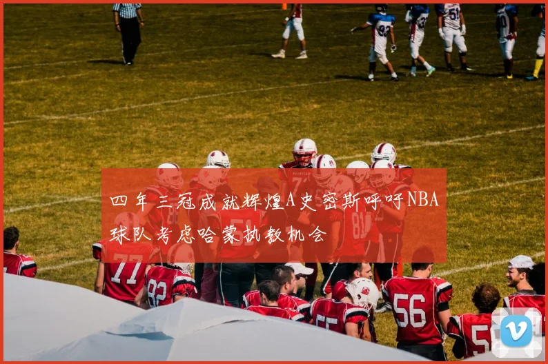 四年三冠成就辉煌A史密斯呼吁NBA球队考虑哈蒙执教机会