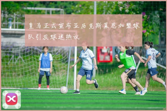 皇马正式宣布亚历克斯莱恩加盟球队引发球迷热议