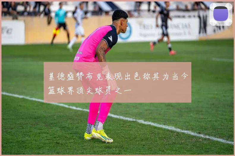基德盛赞布克表现出色称其为当今篮球界顶尖球员之一