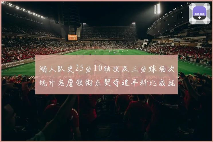湖人队史25分10助攻及三分球场次统计老詹领衔东契奇追平科比成就