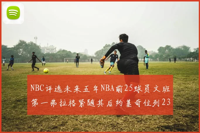 NBC评选未来五年NBA前25球员文班第一弗拉格紧随其后约基奇位列23