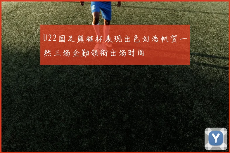 U22国足熊猫杯表现出色刘浩帆贺一然三场全勤领衔出场时间