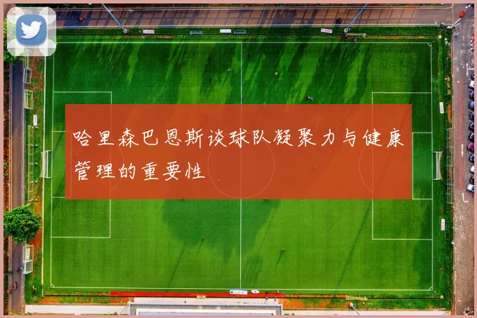 哈里森巴恩斯谈球队凝聚力与健康管理的重要性