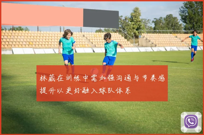 林葳在训练中需加强沟通与节奏感提升以更好融入球队体系