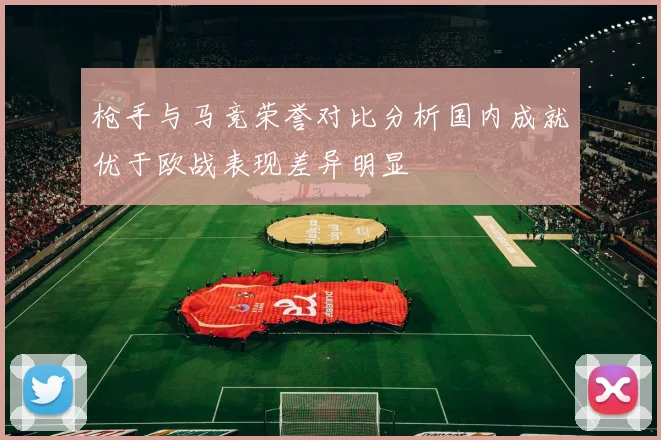 枪手与马竞荣誉对比分析国内成就优于欧战表现差异明显