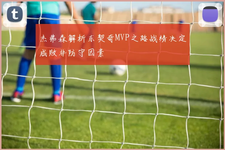 杰弗森解析东契奇MVP之路战绩决定成败非防守因素