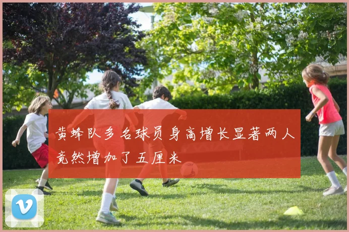 黄蜂队多名球员身高增长显著两人竟然增加了五厘米