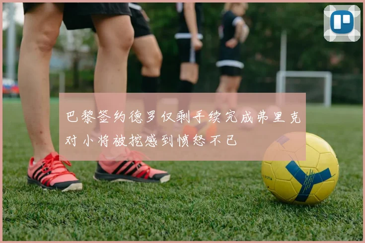 巴黎签约德罗仅剩手续完成弗里克对小将被挖感到愤怒不已