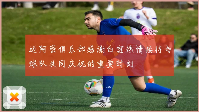 迈阿密俱乐部感谢白宫热情接待与球队共同庆祝的重要时刻