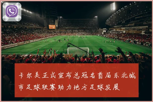 卡尔美正式宣布总冠名首届东北城市足球联赛助力地方足球发展