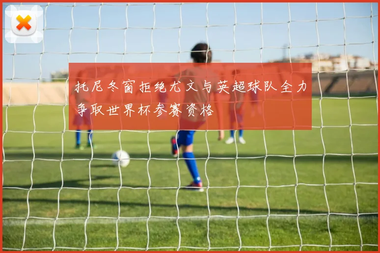 托尼冬窗拒绝尤文与英超球队全力争取世界杯参赛资格