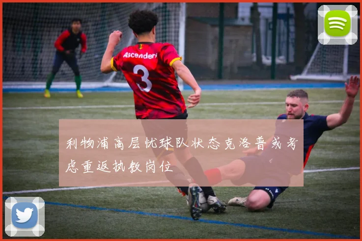 利物浦高层忧球队状态克洛普或考虑重返执教岗位