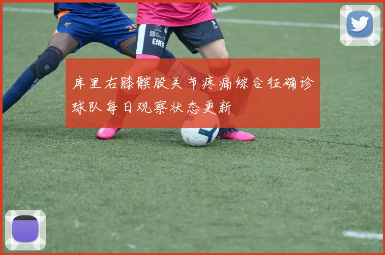 库里右膝髌股关节疼痛综合征确诊球队每日观察状态更新