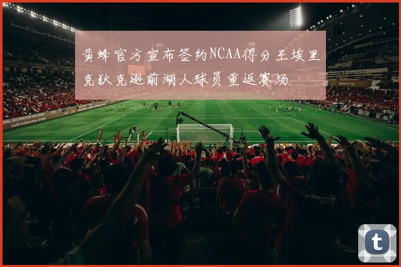 黄蜂官方宣布签约NCAA得分王埃里克狄克逊前湖人球员重返赛场