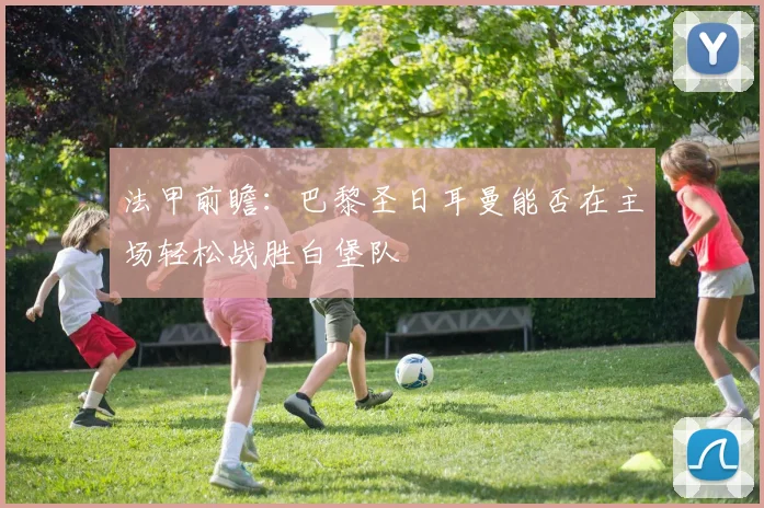 法甲前瞻：巴黎圣日耳曼能否在主场轻松战胜白堡队