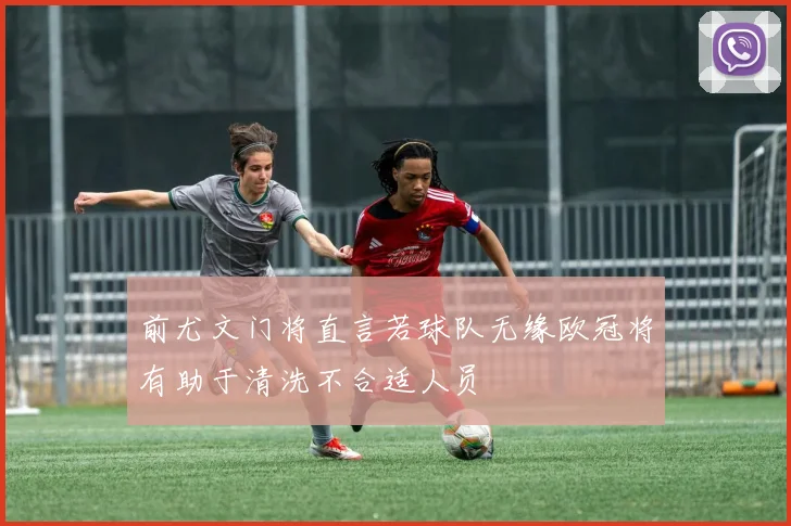 前尤文门将直言若球队无缘欧冠将有助于清洗不合适人员