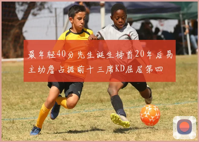 最年轻40分先生诞生榜首20年后易主幼詹占据前十三席KD屈居第四