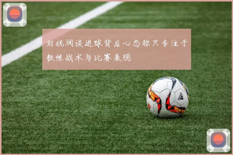 刘祝润谈进球背后心态称只专注于教练战术与比赛表现