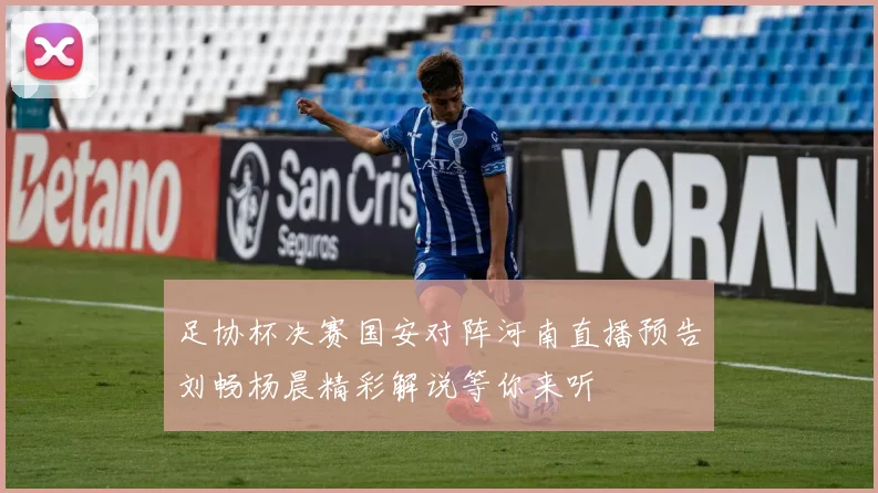 足协杯决赛国安对阵河南直播预告刘畅杨晨精彩解说等你来听