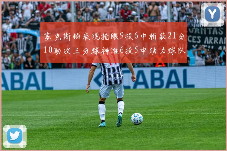 塞克斯顿表现抢眼9投6中斩获21分10助攻三分球神准6投5中助力球队胜利