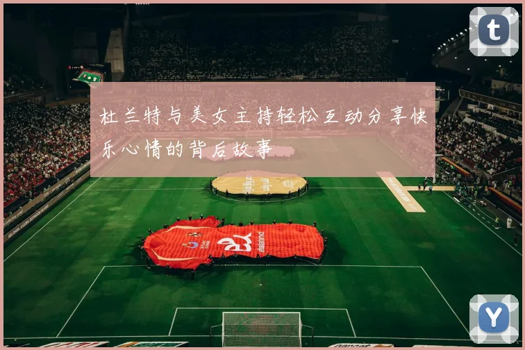 杜兰特与美女主持轻松互动分享快乐心情的背后故事