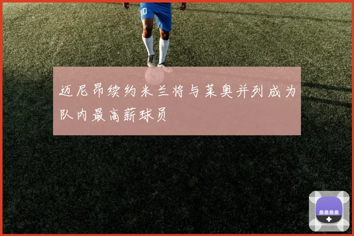 迈尼昂续约米兰将与莱奥并列成为队内最高薪球员