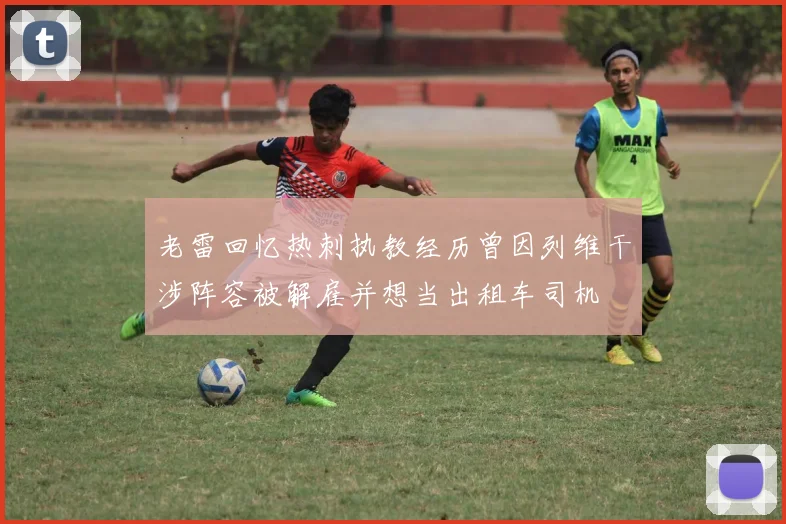 老雷回忆热刺执教经历曾因列维干涉阵容被解雇并想当出租车司机