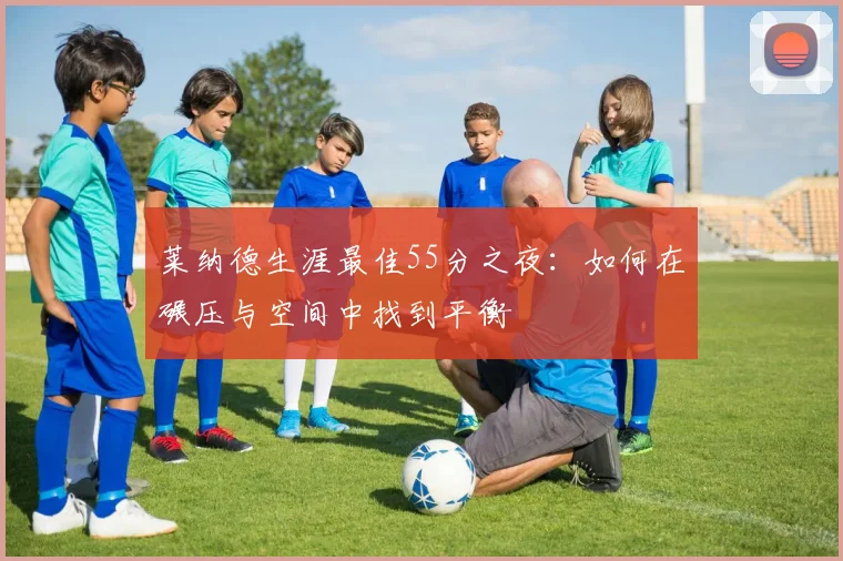 莱纳德生涯最佳55分之夜：如何在碾压与空间中找到平衡