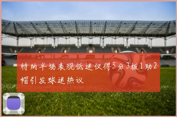 特纳半场表现低迷仅得5分3板1助2帽引发球迷热议