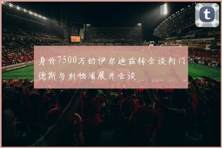 身价7500万的伊尔迪兹转会谈判门德斯与利物浦展开会谈