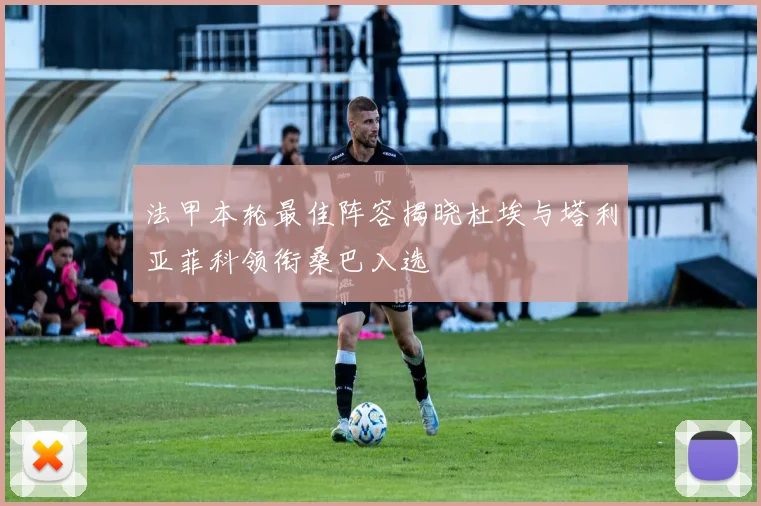 法甲本轮最佳阵容揭晓杜埃与塔利亚菲科领衔桑巴入选