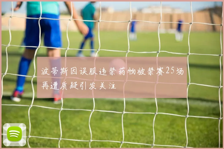 波蒂斯因误服违禁药物被禁赛25场再遭质疑引发关注
