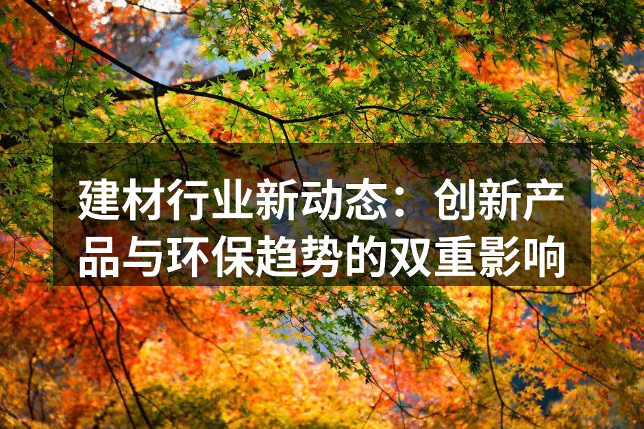 建材行业新动态：创新产品与环保趋势的双重影响